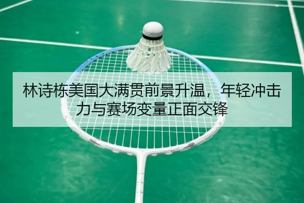 林诗栋美国大满贯前景升温，年轻冲击力与赛场变量正面交锋